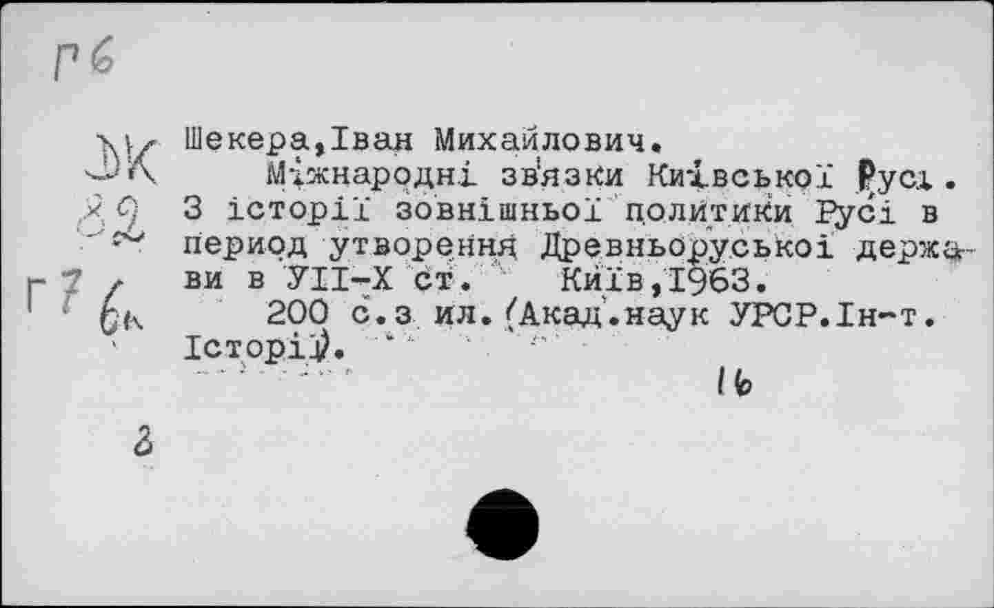 ﻿Шекера,Іван Михайлович.
Міжнародні зв'язки Київської Русі.
З історії зовнішньої политики ïÿéi в период утворення Древньоруськоі держави в УІІ-Х ст. Київ,1963.
200 с.з ил.(Акад.наук УРСР.Ін-т. Історій.
Ife